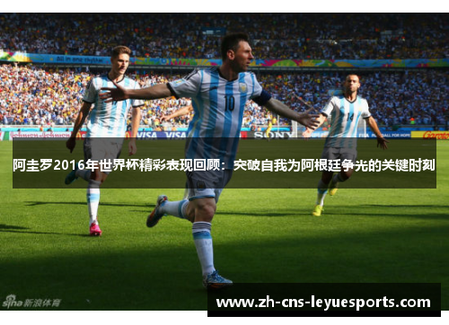 阿圭罗2016年世界杯精彩表现回顾：突破自我为阿根廷争光的关键时刻