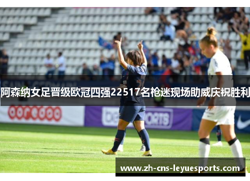 阿森纳女足晋级欧冠四强22517名枪迷现场助威庆祝胜利