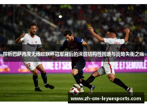 探析巴萨再度无缘欧联杯冠军背后的深层结构性困境与战略失衡之痛