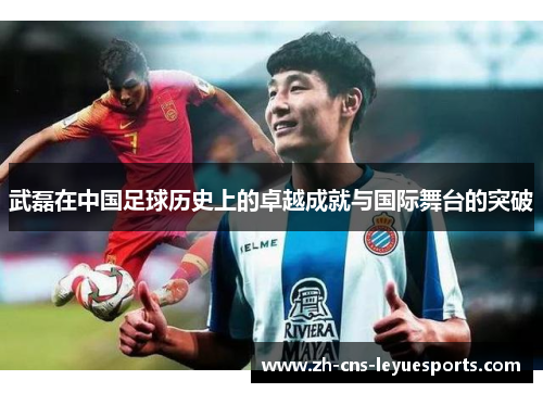武磊在中国足球历史上的卓越成就与国际舞台的突破