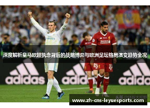 深度解析皇马欧超执念背后的战略博弈与欧洲足坛格局演变趋势全况