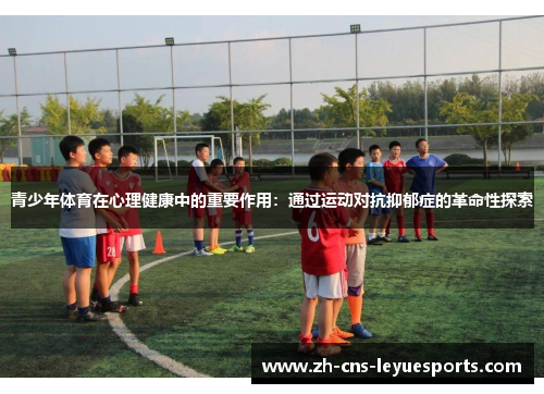 青少年体育在心理健康中的重要作用：通过运动对抗抑郁症的革命性探索
