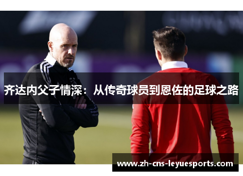 齐达内父子情深：从传奇球员到恩佐的足球之路