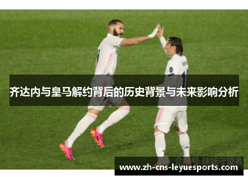 齐达内与皇马解约背后的历史背景与未来影响分析