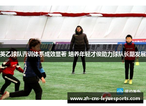 英乙球队青训体系成效显著 培养年轻才俊助力球队长期发展