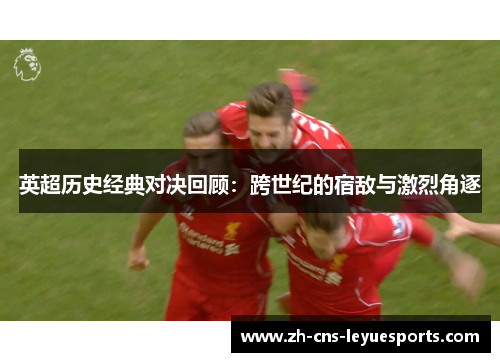 英超历史经典对决回顾：跨世纪的宿敌与激烈角逐