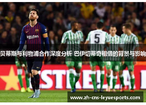 贝蒂斯与利物浦合作深度分析 巴伊切蒂奇租借的背景与影响