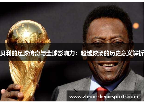 贝利的足球传奇与全球影响力：超越球场的历史意义解析