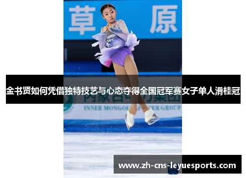 金书贤如何凭借独特技艺与心态夺得全国冠军赛女子单人滑桂冠