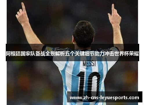 阿根廷国家队备战全景解析五个关键细节助力冲击世界杯荣耀