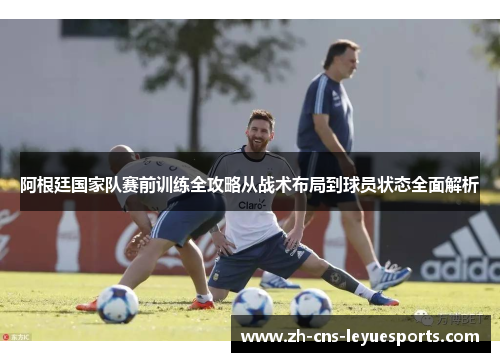 阿根廷国家队赛前训练全攻略从战术布局到球员状态全面解析