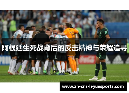 阿根廷生死战背后的反击精神与荣耀追寻