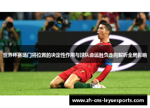 世界杯赛场门将位置的决定性作用与球队命运胜负走向解析全局影响