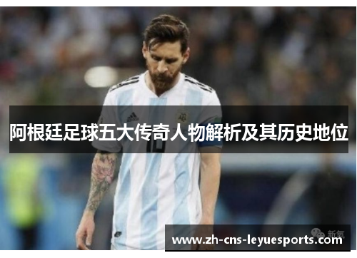 阿根廷足球五大传奇人物解析及其历史地位
