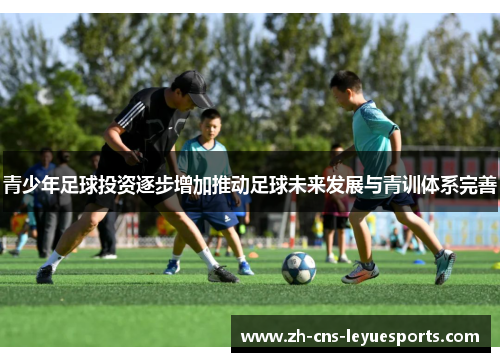 青少年足球投资逐步增加推动足球未来发展与青训体系完善