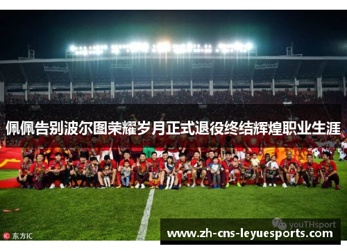 佩佩告别波尔图荣耀岁月正式退役终结辉煌职业生涯