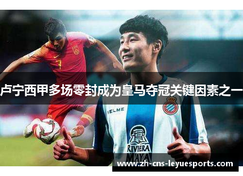 卢宁西甲多场零封成为皇马夺冠关键因素之一