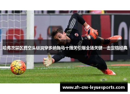哈弗茨禁区腾空头槌洞穿多纳鲁马十指关引爆全场关键一击定格经典