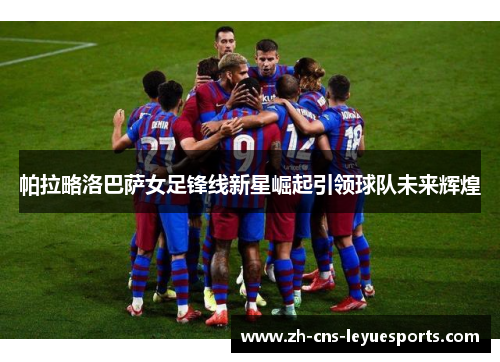 帕拉略洛巴萨女足锋线新星崛起引领球队未来辉煌