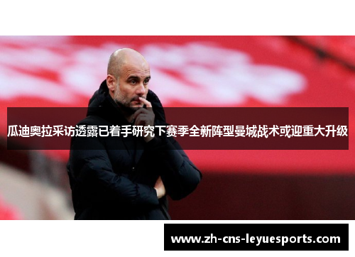 瓜迪奥拉采访透露已着手研究下赛季全新阵型曼城战术或迎重大升级