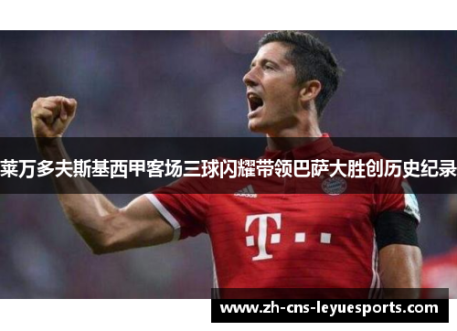 莱万多夫斯基西甲客场三球闪耀带领巴萨大胜创历史纪录