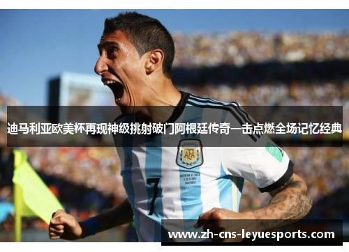 迪马利亚欧美杯再现神级挑射破门阿根廷传奇一击点燃全场记忆经典