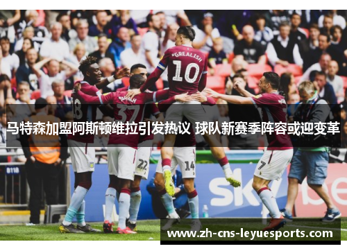 马特森加盟阿斯顿维拉引发热议 球队新赛季阵容或迎变革