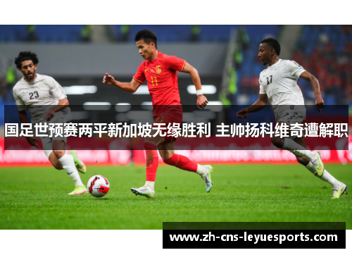 国足世预赛两平新加坡无缘胜利 主帅扬科维奇遭解职