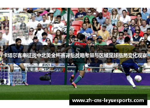 卡塔尔客串征战中北美金杯赛背后战略考量与区域足球格局变化观察 卡塔尔客串征战中北美金杯赛背后战略考量与区域足球格局变化观察