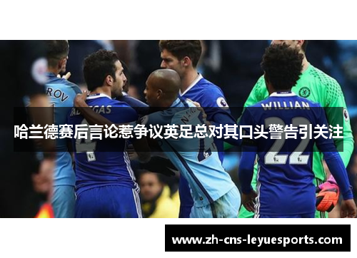 哈兰德赛后言论惹争议英足总对其口头警告引关注 哈兰德赛后言论惹争议英足总对其口头警告引关注